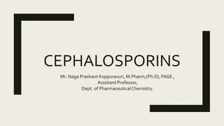CEPHALOSPORINS
Mr. Naga Prashant Koppuravuri, M.Pharm,(Ph.D), FAGE.,
Assistant Professor,
Dept. of PharmaceuticalChemistry.
 