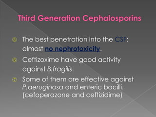 ⑤ The best penetration into the CSF;
almost no nephrotoxicity.
⑥ Ceftizoxime have good activity
against B.fragilis.
⑦ Some of them are effective against
P.aeruginosa and enteric bacilli.
(cefoperazone and ceftizidime)
 