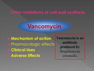  Mechanism of action
 Pharmacologic effects
 Clinical Uses
 Adverse Effects
Vancomycin
Vancomycin is an
antibiotic
produced by
Streptococcus
orientalis.
 