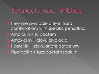  They are available only in fixed
combinations with specific penicillins:
 Ampicillin + sulbactam
 Amoxicillin + clavulanic acid
 Ticarcillin + clavulanate potassium
 Piperacillin + tazobactam sodium
 