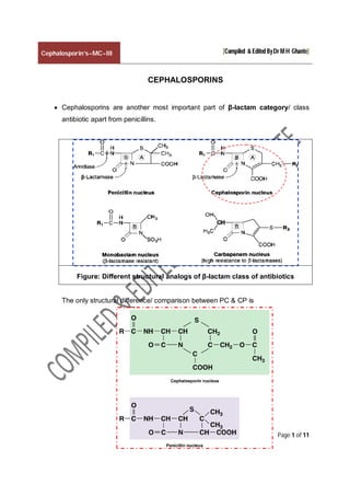 Cephalosporin’s-MC-III [Compiled & Edited ByDr M H Ghante]
Page 1 of 11
CEPHALOSPORINS
 Cephalosporins are another most important part of β-lactam category/ class
antibiotic apart from penicillins.
Figure: Different structural analogs of β-lactam class of antibiotics
The only structural difference/ comparison between PC & CP is
 