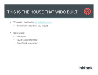 §  Wido den Hollander wido@42on.com
§  If you don’t know him, you should
§  Developed
§  rados-java
§  libvirt support for RBD
§  CloudStack integration
THIS IS THE HOUSE THAT WIDO BUILT
 