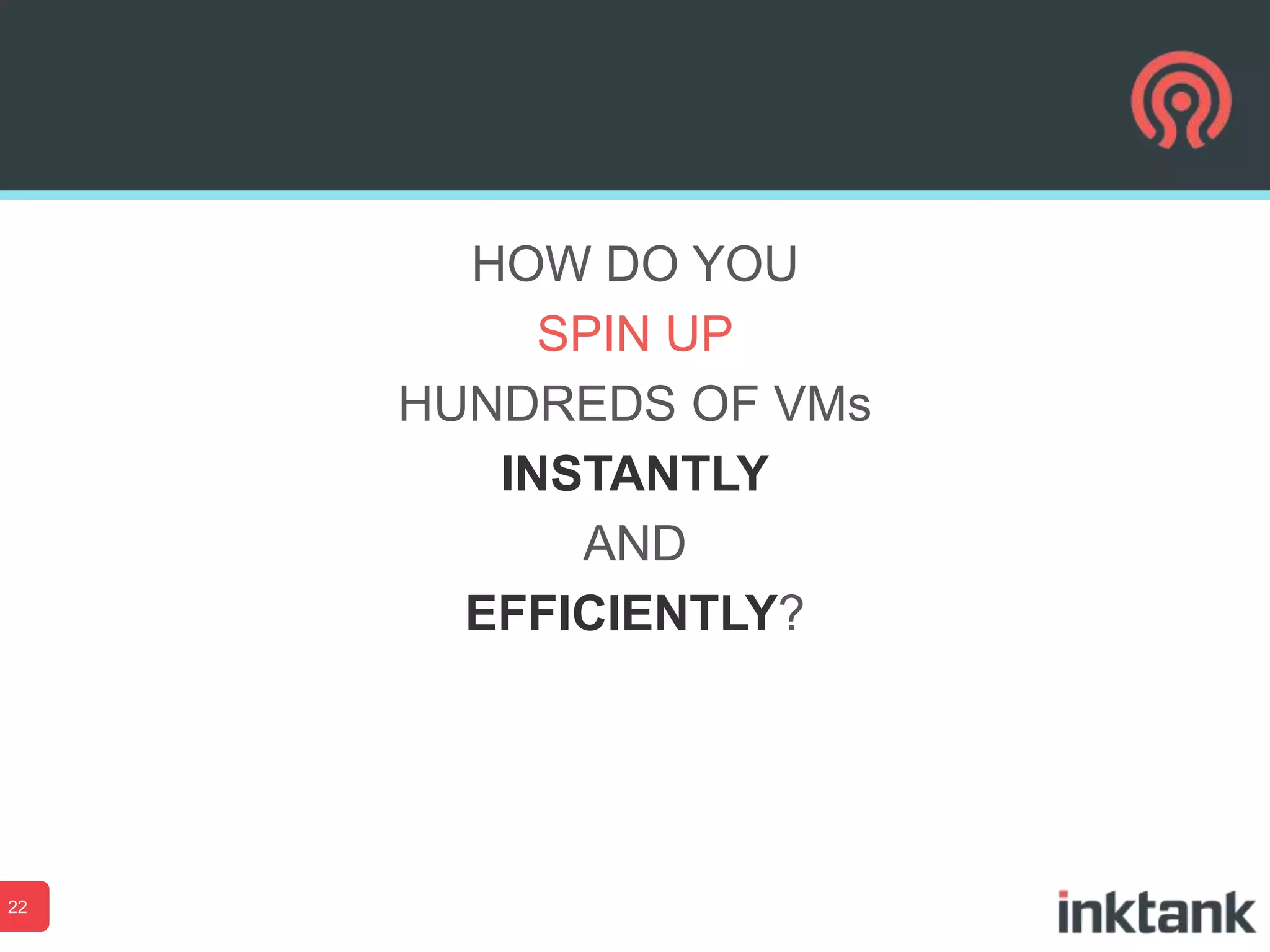 HOW DO YOU
SPIN UP
HUNDREDS OF VMs
INSTANTLY
AND
EFFICIENTLY?

22

 
