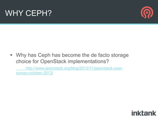 WHY CEPH?

 Why has Ceph has become the de facto storage
choice for OpenStack implementations?
http://www.openstack.org/blog/2013/11/openstack-usersurvey-october-2013/

 