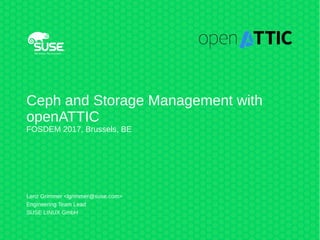 Ceph and Storage Management with
openATTIC
FOSDEM 2017, Brussels, BE
Lenz Grimmer <lgrimmer@suse.com>
Engineering Team Lead
SUSE LINUX GmbH
 