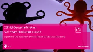 CEPH@DeutscheTelekom
A 2+ Years ProductionLiaison
IevgenNelen, GerdPruessmann - Deutsche Telekom AG, DBU Cloud Services,P&I
 