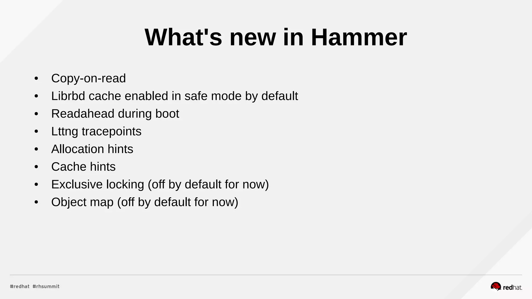 What's new in Hammer
● Copy-on-read
● Librbd cache enabled in safe mode by default
● Readahead during boot
● Lttng tracepoints
● Allocation hints
● Cache hints
● Exclusive locking (off by default for now)
● Object map (off by default for now)
 