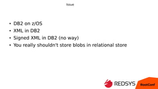 Issue
● DB2 on z/OS
● XML in DB2
● Signed XML in DB2 (no way)
● You really shouldn't store blobs in relational store
 