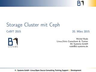 Storage Cluster mit Ceph
CeBIT 2015 20. März 2015
Michel Rode
Linux/Unix Consultant & Trainer
B1 Systems GmbH
rode@b1-systems.de
B1 Systems GmbH - Linux/Open Source Consulting,Training, Support & Development
 