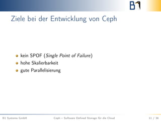 Ziele bei der Entwicklung von Ceph
kein SPOF (Single Point of Failure)
hohe Skalierbarkeit
gute Parallelisierung
B1 Systems GmbH Ceph – Software Deﬁned Storage für die Cloud 11 / 36
 