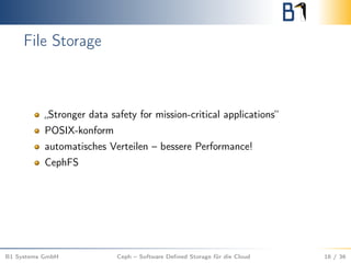 File Storage
„Stronger data safety for mission-critical applications“
POSIX-konform
automatisches Verteilen – bessere Performance!
CephFS
B1 Systems GmbH Ceph – Software Deﬁned Storage für die Cloud 16 / 36
 