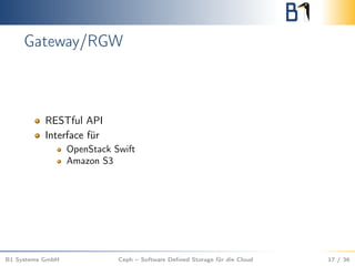 Gateway/RGW
RESTful API
Interface für
OpenStack Swift
Amazon S3
B1 Systems GmbH Ceph – Software Deﬁned Storage für die Cloud 17 / 36
 
