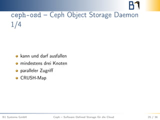 ceph-osd – Ceph Object Storage Daemon
1/4
kann und darf ausfallen
mindestens drei Knoten
paralleler Zugriﬀ
CRUSH-Map
B1 Systems GmbH Ceph – Software Deﬁned Storage für die Cloud 25 / 36
 