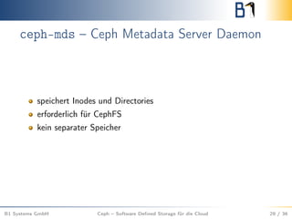 ceph-mds – Ceph Metadata Server Daemon
speichert Inodes und Directories
erforderlich für CephFS
kein separater Speicher
B1 Systems GmbH Ceph – Software Deﬁned Storage für die Cloud 29 / 36
 