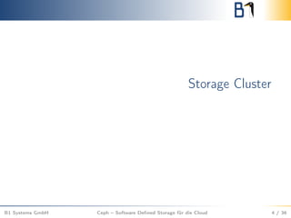 Storage Cluster
B1 Systems GmbH Ceph – Software Deﬁned Storage für die Cloud 4 / 36
 