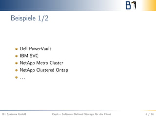 Beispiele 1/2
Dell PowerVault
IBM SVC
NetApp Metro Cluster
NetApp Clustered Ontap
. . .
B1 Systems GmbH Ceph – Software Deﬁned Storage für die Cloud 6 / 36
 
