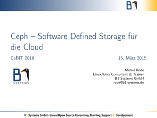 Ceph – Software Deﬁned Storage für
die Cloud
CeBIT 2016 15. März 2015
Michel Rode
Linux/Unix Consultant & Trainer
B1 Systems GmbH
rode@b1-systems.de
B1 Systems GmbH - Linux/Open Source Consulting,Training, Support & Development
 