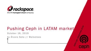 Pushing Ceph in LATAM market
October 16, 2019
by Álvaro Soto // @alsotoes
CEPHDAYARGENTINA2019
 