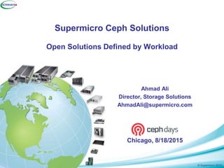 © Supermicro 2015
Supermicro Ceph Solutions
Open Solutions Defined by Workload
Ahmad Ali
Director, Storage Solutions
AhmadAli@supermicro.com
Chicago, 8/18/2015
 