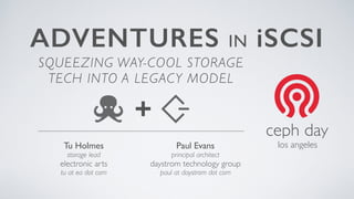 ADVENTURES IN iSCSI
Paul Evans
principal architect
daystrom technology group
paul at daystrom dot com
los angeles
ceph day
SQUEEZING WAY-COOL STORAGE
TECH INTO A LEGACY MODEL
+
Tu Holmes
storage lead
electronic arts
tu at ea dot com
 