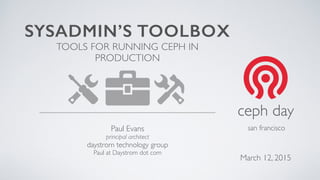 SYSADMIN’S TOOLBOX
TOOLS FOR RUNNING CEPH IN
PRODUCTION
Paul Evans
principal architect
daystrom technology group
Paul at Daystrom dot com
san francisco
ceph day
March 12, 2015
 