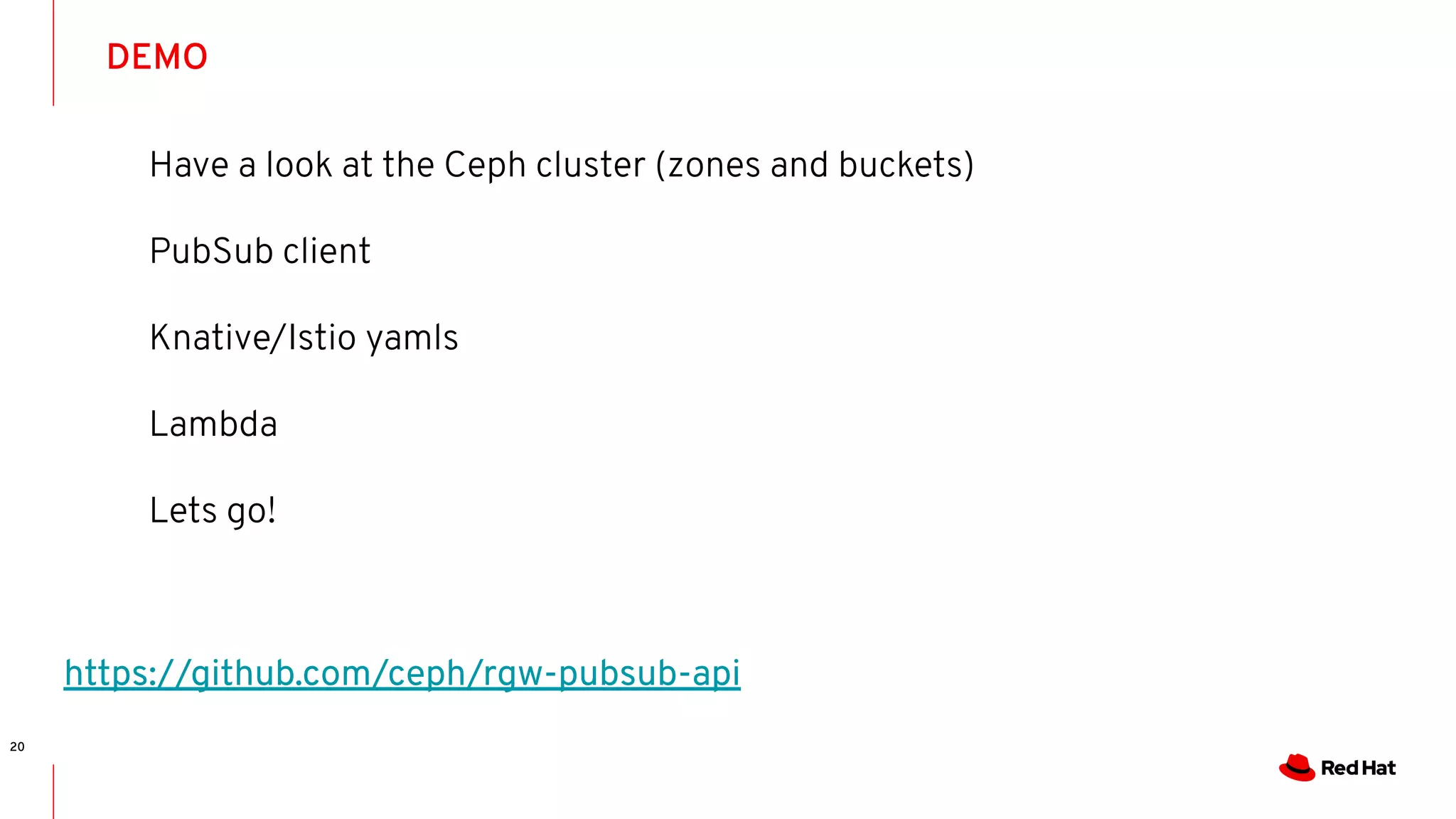 DEMO
20
https://github.com/ceph/rgw-pubsub-api
Have a look at the Ceph cluster (zones and buckets)
PubSub client
Knative/Istio yamls
Lambda
Lets go!
 