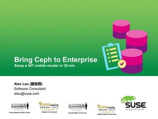 Bring Ceph to Enterprise
Setup a 50T mobile cluster in 30 min
Alex Lau (劉俊賢)
Software Consultant
alau@suse.com
 