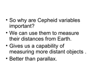 So why are Cepheid variables important? We can use them to measure their distances from Earth. Gives us a capability of measuring more distant objects . Better than parallax. 