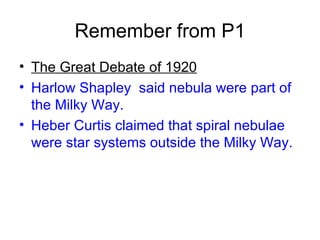 Remember from P1 The Great Debate of 1920 Harlow Shapley  said nebula were part of the Milky Way. Heber Curtis claimed that spiral nebulae were star systems outside the Milky Way. 