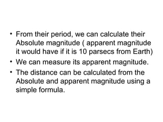 From their period, we can calculate their Absolute magnitude ( apparent magnitude it would have if it is 10 parsecs from Earth) We can measure its apparent magnitude. The distance can be calculated from the Absolute and apparent magnitude using a simple formula. 