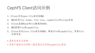 CephFS Clientʾ
1. Clientopen fileMDS
2. MDSfile inodefile sizecapabilitystripeϢ
3. ClientֱRead/WriteݵOSDs
4. MDSfilecapability
5. Clientclose fileMDSͷfilecapabilityfile
ϸϢ
? ûзֲʽļ
? ͻ˷ļһͨļcapability֤
 