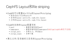 CephFS Layoutfile striping
? CephFSdir/filelayoutstriping
? dir/filexattr
? Ŀ¼layout xattrsΪceph.dir.layout
? ļlayout xattrsΪceph.file.layout
? CephFSֵ֧layout
? pool - ݴ洢ָpool
? namespace - ݴ洢ָnamespace(rbd/rgw/cephfs֧)
? stripe_unit - СλByte
? stripe_count - 
? Ĭļ/Ŀ¼̳иĿ¼layoutstriping
 