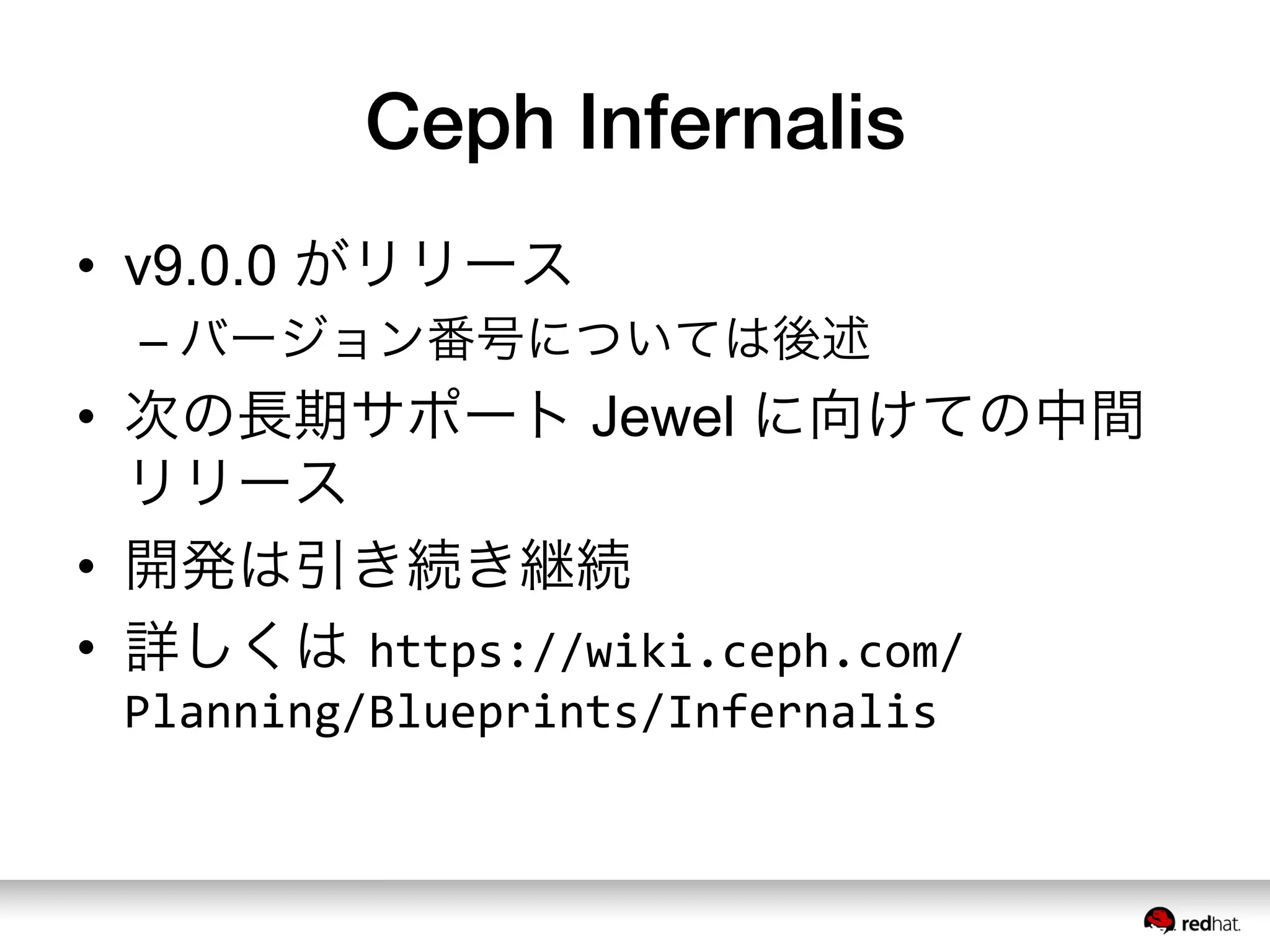 Ceph Infernalis
•  v9.0.0 がリリース
– バージョン番号については後述
•  次の長期サポート Jewel に向けての中間
リリース
•  開発は引き続き継続
•  詳しくは https://wiki.ceph.com/
Planning/Blueprints/Infernalis
 