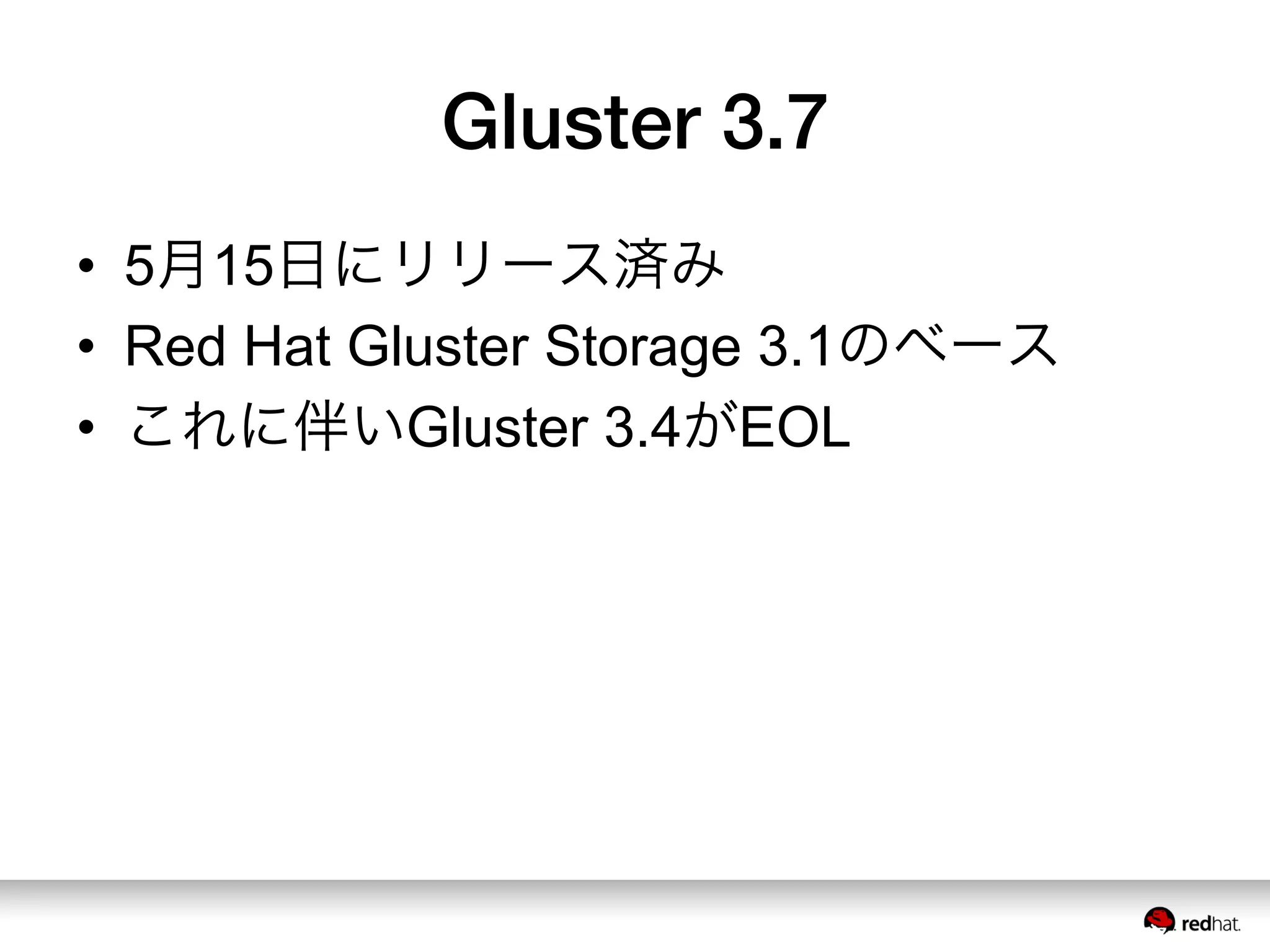 Gluster 3.7
•  5月15日にリリース済み
•  Red Hat Gluster Storage 3.1のベース
•  これに伴いGluster 3.4がEOL
 