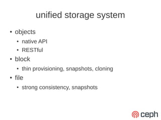 unified storage system
●   objects
    ●   native API
    ●   RESTful
●   block
    ●   thin provisioning, snapshots, cloning
●   file
    ●   strong consistency, snapshots
 