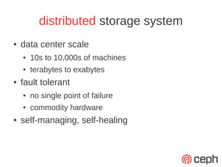 distributed storage system
●   data center scale
    ●   10s to 10,000s of machines
    ●   terabytes to exabytes
●   fault tolerant
    ●   no single point of failure
    ●   commodity hardware
●   self-managing, self-healing
 