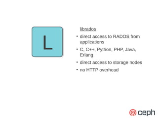librados



L
    ●
        direct access to RADOS from
        applications
    ●
        C, C++, Python, PHP, Java,
        Erlang
    ●
        direct access to storage nodes
    ●
        no HTTP overhead
 