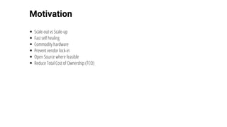 Motivation
Scale-out	vs	Scale-up
Fast	self	healing
Commodity	hardware
Prevent	vendor	lock-in
Open	Source	where	feasible
Reduce	Total	Cost	of	Ownership	(TCO)
 