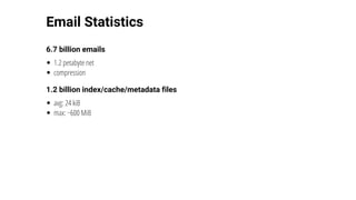 Email	Statistics
6.7	billion	emails
1.2	petabyte	net
compression
1.2	billion	index/cache/metadata	files
avg:	24	kiB
max:	~600	MiB
 