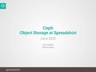 Ceph
Object Storage at Spreadshirt
June 2015
Jens Hadlich
Chief Architect
 