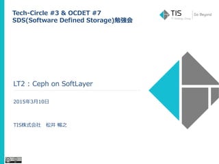 LT2 : Ceph on SoftLayer
2015年3月10日
TIS株式会社 松井 暢之
Tech-Circle #3 & OCDET #7
SDS(Software Defined Storage)勉強会
 