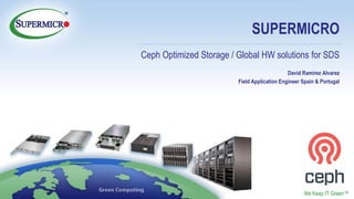 © Supermicro 2018
Confidential
We Keep IT Green™
SUPERMICRO
Ceph Optimized Storage / Global HW solutions for SDS
David Ramírez Alvarez
Field Application Engineer Spain & Portugal
 