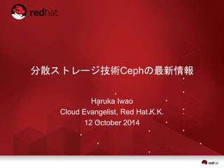 分散ストレージ技術Cephの最新情報 
Haruka Iwao 
Cloud Evangelist, Red Hat K.K. 
12 October 2014 
 