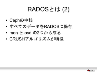 RADOSとは(2) 
• Cephの中核 
• すべてのデータをRADOSに保存 
• mon とosd の2つから成る 
• CRUSHアルゴリズムが特徴 
 