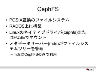 CephFS 
• POSIX互換のファイルシステム 
• RADOS上に構築 
• Linuxのネイティブドライバ(cephfs)また 
はFUSEでマウント 
• メタデータサーバー(mds)がファイルシス 
テムツリーを管理 
– mdsはCephFSのみで利用 
 