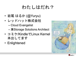 わたしはだれ？ 
• 岩尾はるか(@Yuryu) 
• レッドハット株式会社 
– Cloud Evangelist 
– 兼Storage Solutions Architect 
• コミケ/KindleでLinux Kernel 
本出してます 
• Enlightened 
 