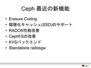 Ceph 最近の新機能 
• Erasure Coding 
• 階層化キャッシュ(SSD)のサポート 
• RADOS性能改善 
• CephFSの改善 
• KVSバックエンド 
• Standalone radosgw 
 