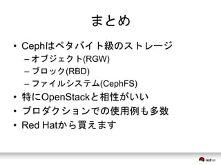 まとめ 
• Cephはペタバイト級のストレージ 
– オブジェクト(RGW) 
– ブロック(RBD) 
– ファイルシステム(CephFS) 
• 特にOpenStackと相性がいい 
• プロダクションでの使用例も多数 
• Red Hatから買えます 
 