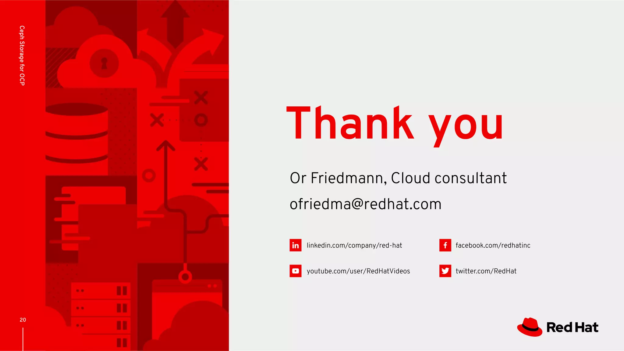 linkedin.com/company/red-hat
youtube.com/user/RedHatVideos
facebook.com/redhatinc
twitter.com/RedHat
20
Or Friedmann, Cloud consultant
ofriedma@redhat.com
Thank you
CephStorageforOCP
 
