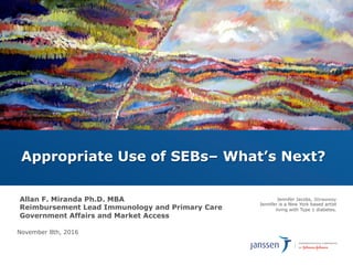 Allan F. Miranda Ph.D. MBA
Reimbursement Lead Immunology and Primary Care
Government Affairs and Market Access
November 8th, 2016
Appropriate Use of SEBs– What’s Next?
Jennifer Jacobs, Stowaway
Jennifer is a New York based artist
living with Type 1 diabetes.
 